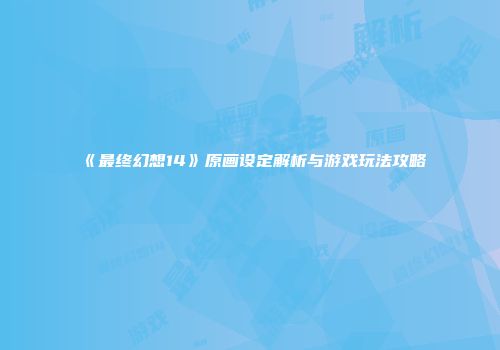 《最终幻想14》原画设定解析与游戏玩法攻略
