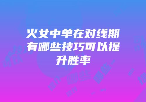 火女中单在对线期有哪些技巧可以提升胜率