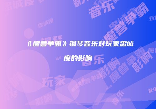 《魔兽争霸》钢琴音乐对玩家忠诚度的影响