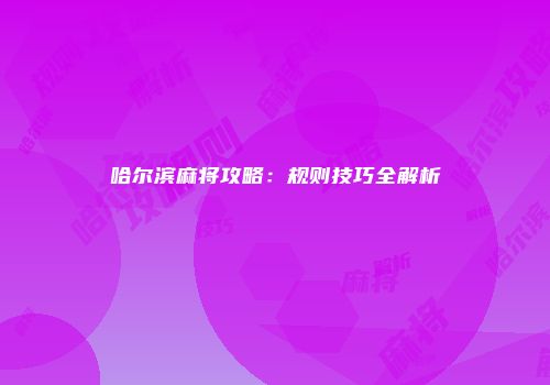 哈尔滨麻将攻略:规则技巧全解析