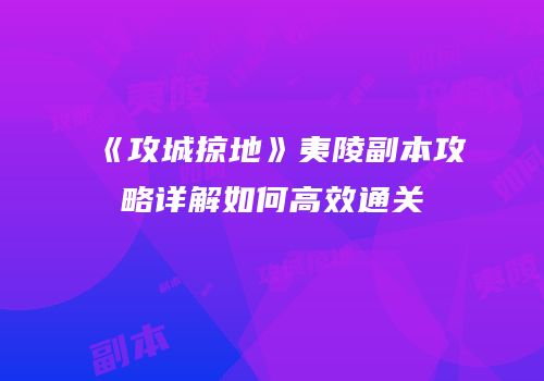 《攻城掠地》夷陵副本攻略详解如何高效通关