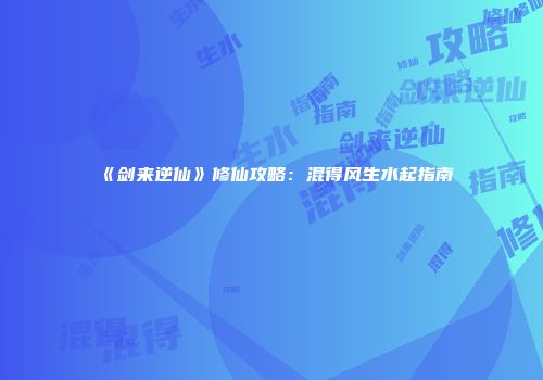 《剑来逆仙》修仙攻略：混得风生水起指南