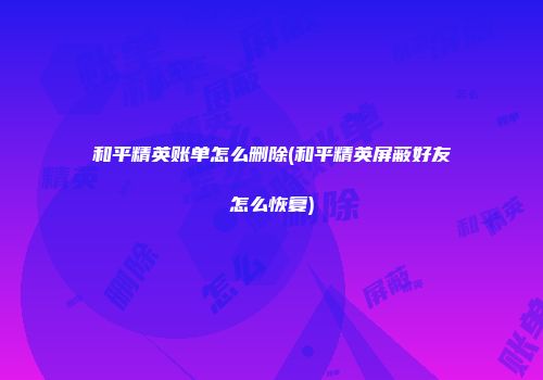 和平精英账单怎么删除(和平精英屏蔽好友怎么恢复)