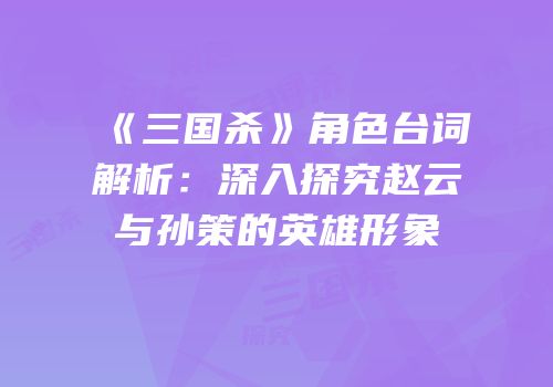 《三国杀》角色台词解析：深入探究赵云与孙策的英雄形象