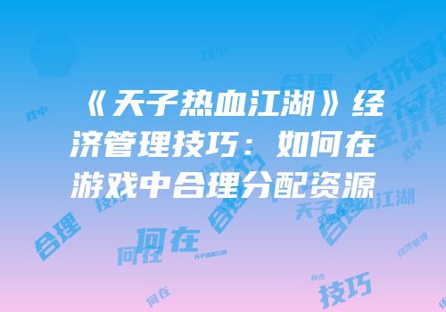 《天子热血江湖》经济管理技巧：如何在游戏中合理分配资源