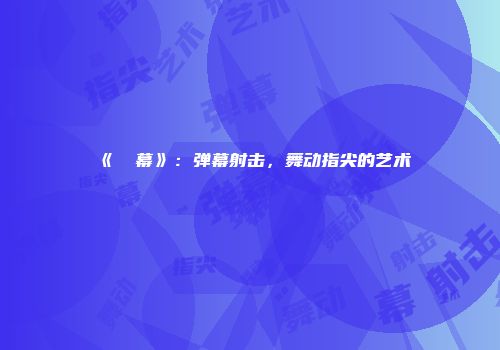 《⑨弾幕》：弹幕射击，舞动指尖的艺术