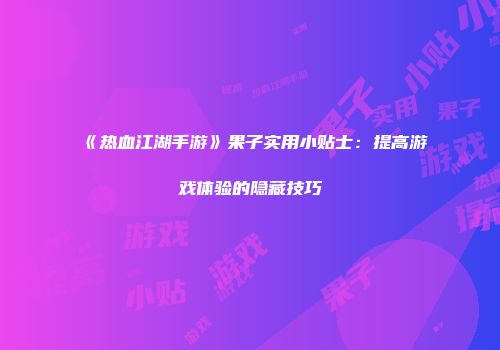 《热血江湖手游》果子实用小贴士：提高游戏体验的隐藏技巧