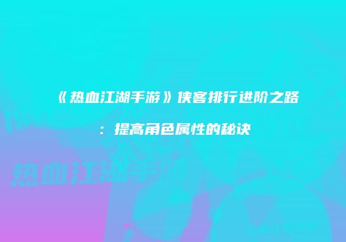 《热血江湖手游》侠客排行进阶之路：提高角色属性的秘诀