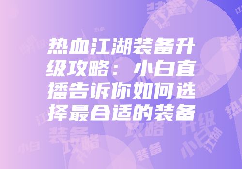 热血江湖装备升级攻略：小白直播告诉你如何选择最合适的装备