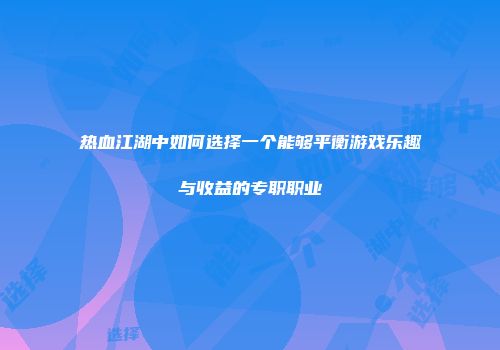 热血江湖中如何选择一个能够平衡游戏乐趣与收益的专职职业