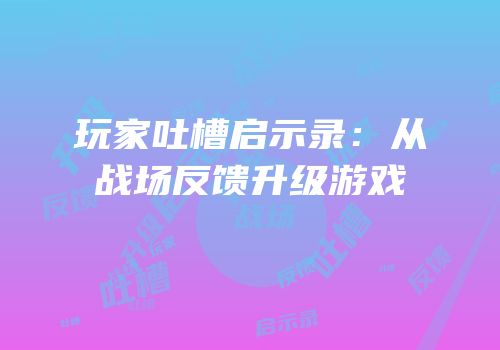 玩家吐槽启示录：从战场反馈升级游戏