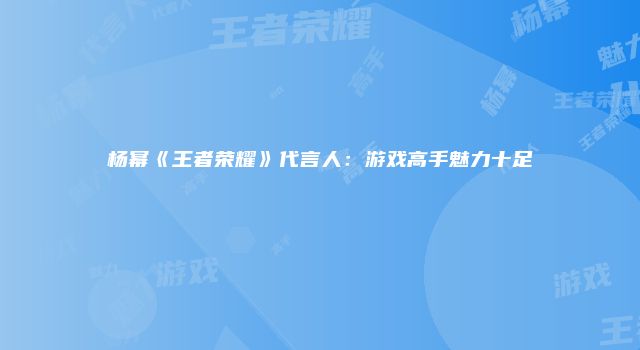 杨幂《王者荣耀》代言人：游戏高手魅力十足