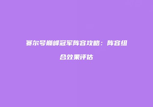 赛尔号巅峰冠军阵容攻略：阵容组合效果评估
