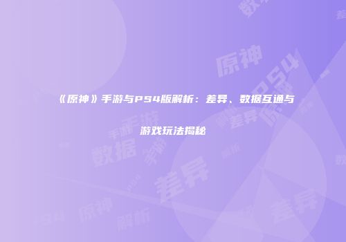 《原神》手游与PS4版解析：差异、数据互通与游戏玩法揭秘