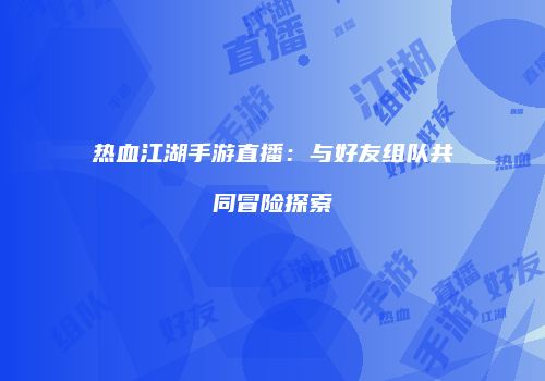 热血江湖手游直播：与好友组队共同冒险探索