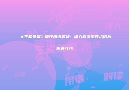 《王者荣耀》流行用语解析：深入解读游戏术语与趣味互动