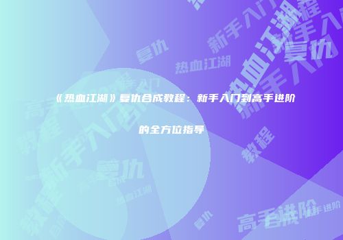 《热血江湖》复仇合成教程：新手入门到高手进阶的全方位指导