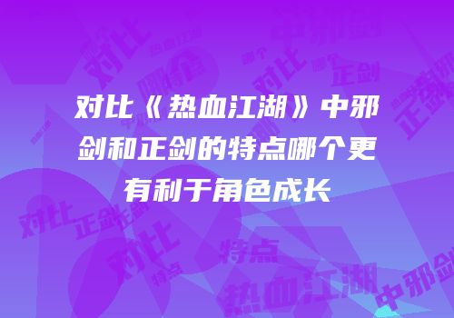 对比《热血江湖》中邪剑和正剑的特点哪个更有利于角色成长