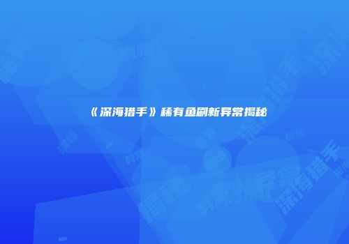 《深海猎手》稀有鱼刷新异常揭秘