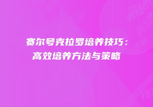 赛尔号克拉罗培养技巧：高效培养方法与策略