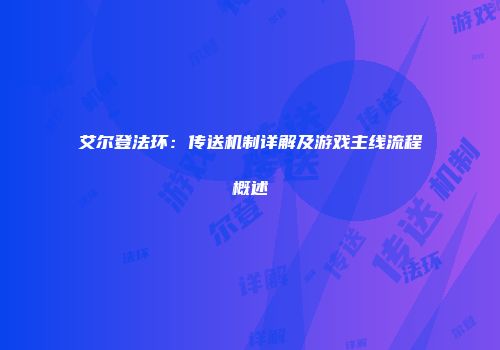 艾尔登法环：传送机制详解及游戏主线流程概述