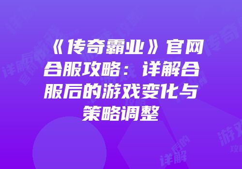 《传奇霸业》官网合服攻略：详解合服后的游戏变化与策略调整