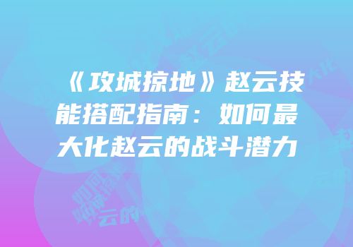 《攻城掠地》赵云技能搭配指南：如何最大化赵云的战斗潜力