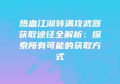 热血江湖转满攻武器获取途径全解析：探索所有可能的获取方式
