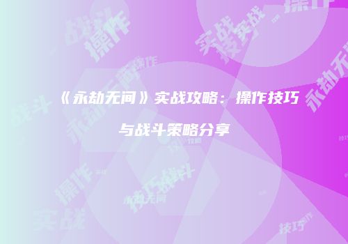 《永劫无间》实战攻略：操作技巧与战斗策略分享