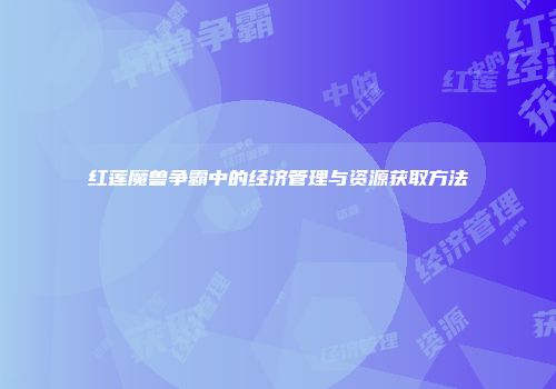 红莲魔兽争霸中的经济管理与资源获取方法