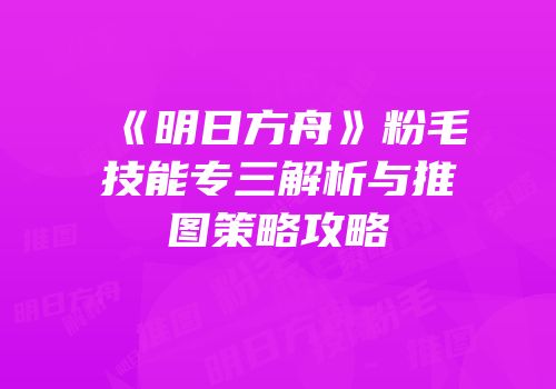 《明日方舟》粉毛技能专三解析与推图策略攻略