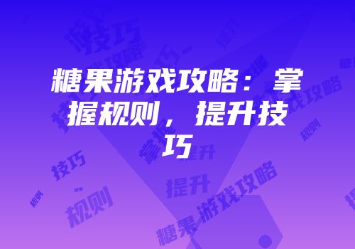糖果游戏攻略：掌握规则，提升技巧
