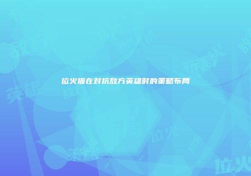 位火猫在对抗敌方英雄时的策略布局