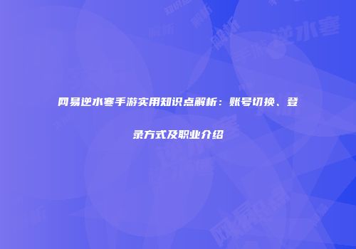 网易逆水寒手游实用知识点解析：账号切换、登录方式及职业介绍
