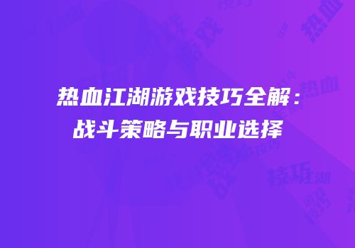 热血江湖游戏技巧全解：战斗策略与职业选择