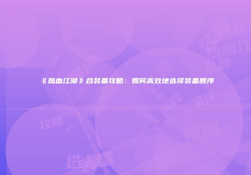 《热血江湖》合装备攻略:如何高效地选择装备顺序