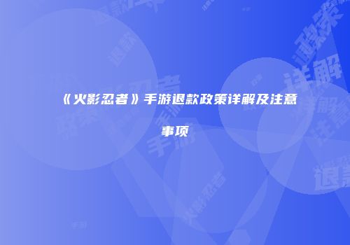 《火影忍者》手游退款政策详解及注意事项