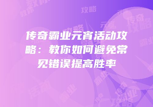 传奇霸业元宵活动攻略：教你如何避免常见错误提高胜率
