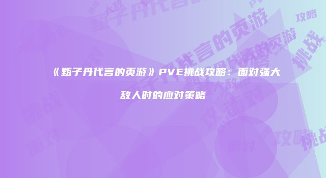 《甄子丹代言的页游》PVE挑战攻略:面对强大敌人时的应对策略