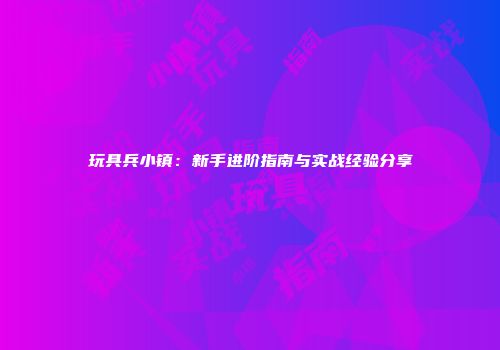 玩具兵小镇：新手进阶指南与实战经验分享