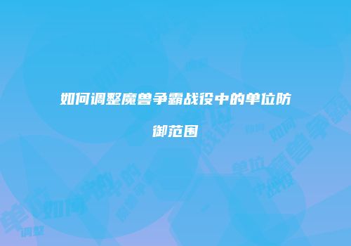 如何调整魔兽争霸战役中的单位防御范围