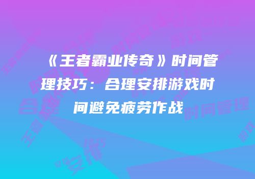 《王者霸业传奇》时间管理技巧：合理安排游戏时间避免疲劳作战