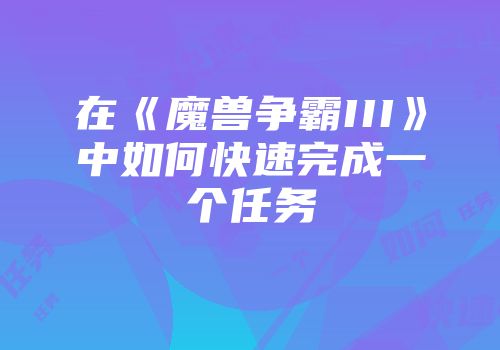 在《魔兽争霸III》中如何快速完成一个任务