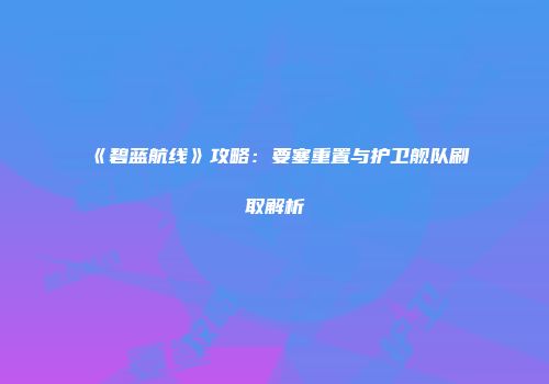 《碧蓝航线》攻略：要塞重置与护卫舰队刷取解析