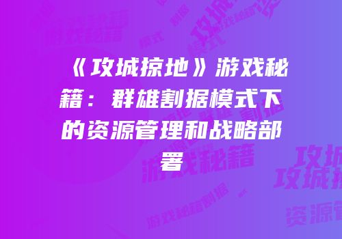 《攻城掠地》游戏秘籍：群雄割据模式下的资源管理和战略部署