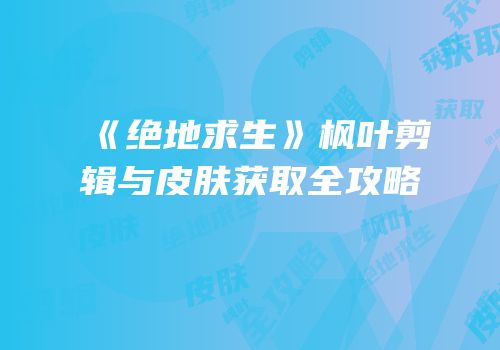 《绝地求生》枫叶剪辑与皮肤获取全攻略