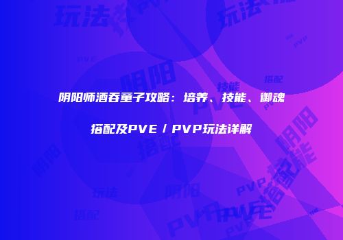 阴阳师酒吞童子攻略：培养、技能、御魂搭配及PVE／PVP玩法详解