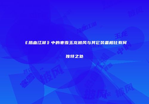 《热血江湖》中的寒雪玉龙披风与其它装备相比有何独特之处