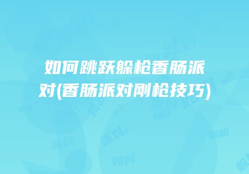 如何跳跃躲枪香肠派对(香肠派对刚枪技巧)