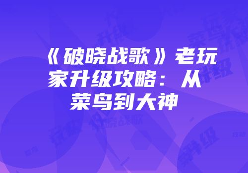 《破晓战歌》老玩家升级攻略:从菜鸟到大神